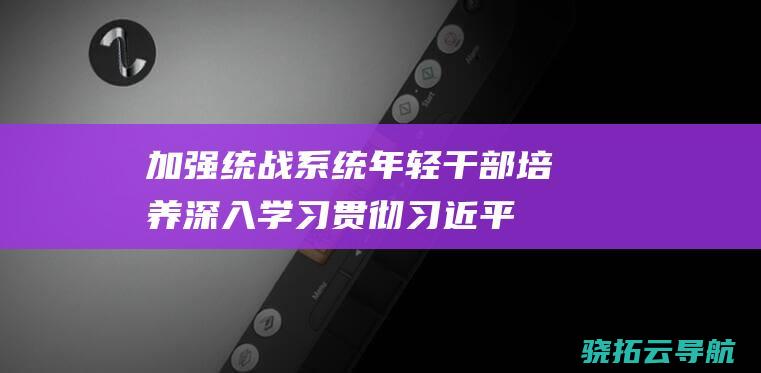 加强统战系统年轻干部培养-深入学习贯彻习近平总书记关于年轻干部健康成长的重要论述