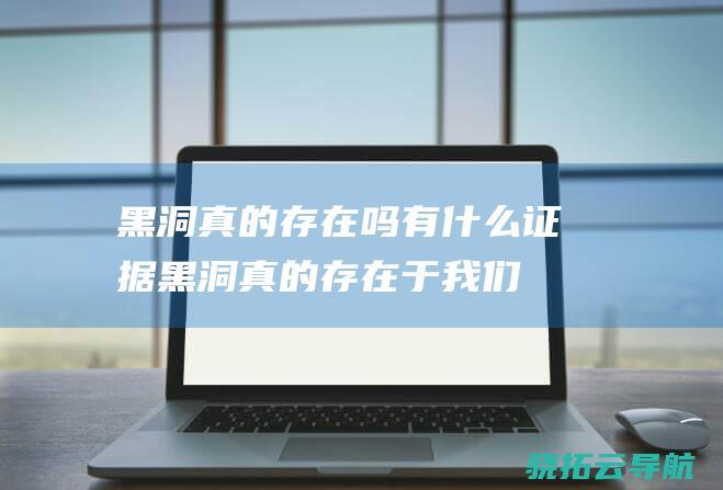 黑洞真的存在吗有什么证据 (黑洞真的存在于我们世界吗?)