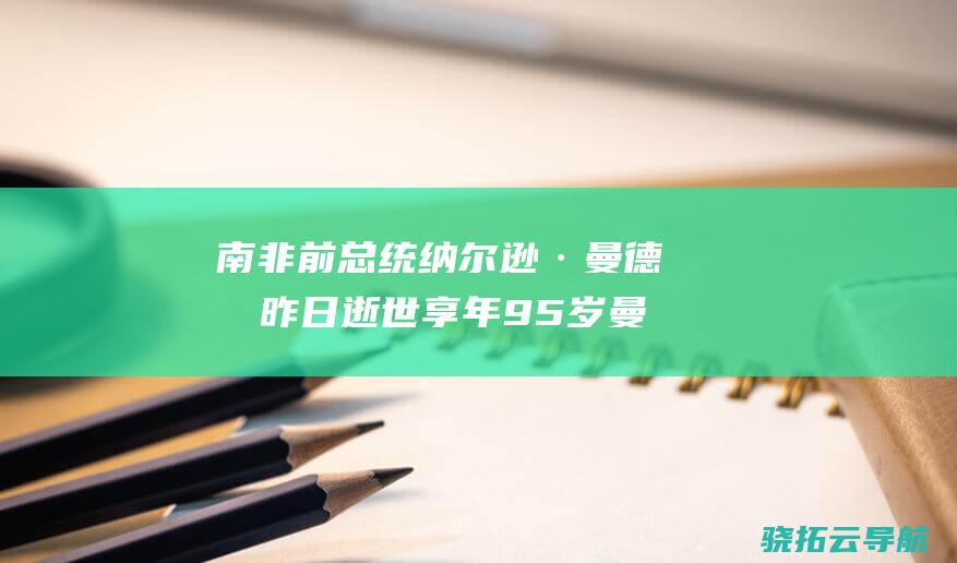 南非前总统纳尔逊·曼德拉昨日逝世享年95岁 曼德拉生平简介曾入狱5年 (南非前总统纳妾了吗)