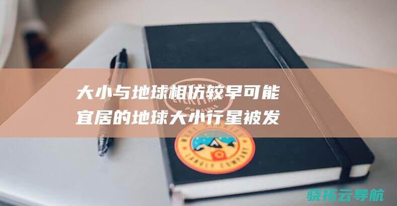 大小与地球相仿 较早可能宜居的地球大小行星被发现了吗 表面温度只有太阳的一半！ (大小与地球相当!NASA新发现宜居行星,可能早已存在生命)