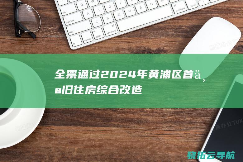 全票通过！2024年黄浦区首个旧住房综合改造项目一轮征询生效 (全票是啥)