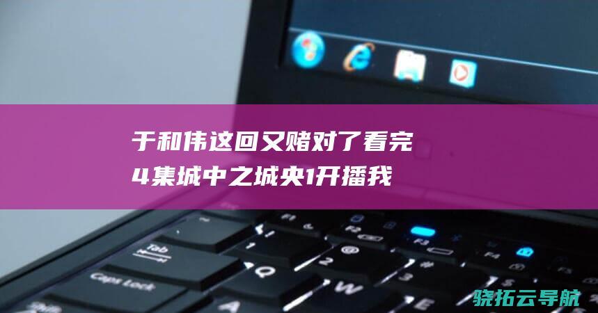 于和伟这回又赌对了 看完4集 城中之城 央1开播 我想说 (于和伟接着)