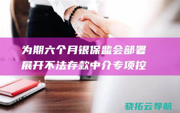 为期六个月 银保监会部署展开不法存款中介专项控制执行