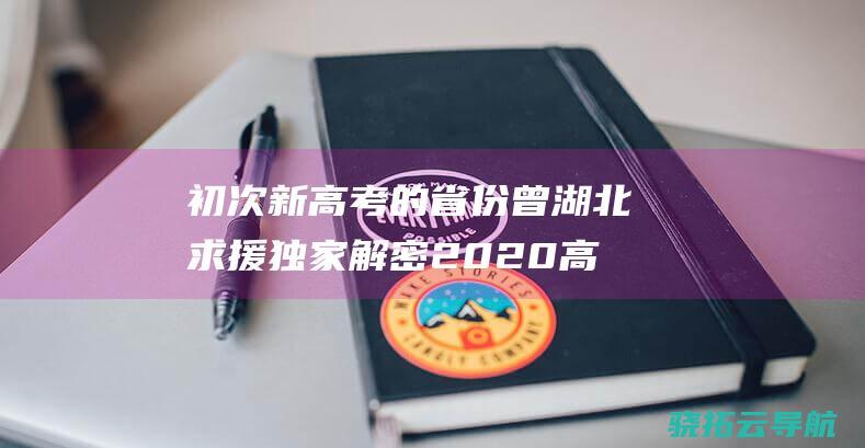 初次新高考的省份曾 湖北 求援 独家解密2020高考延期 北京期间暂未定