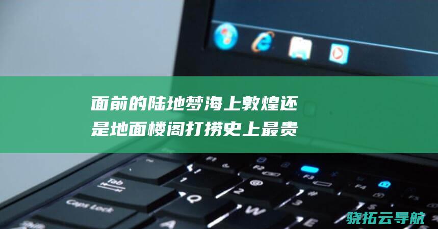 面前的陆地梦 海上敦煌还是地面楼阁打捞 史上最贵打捞 南海一号