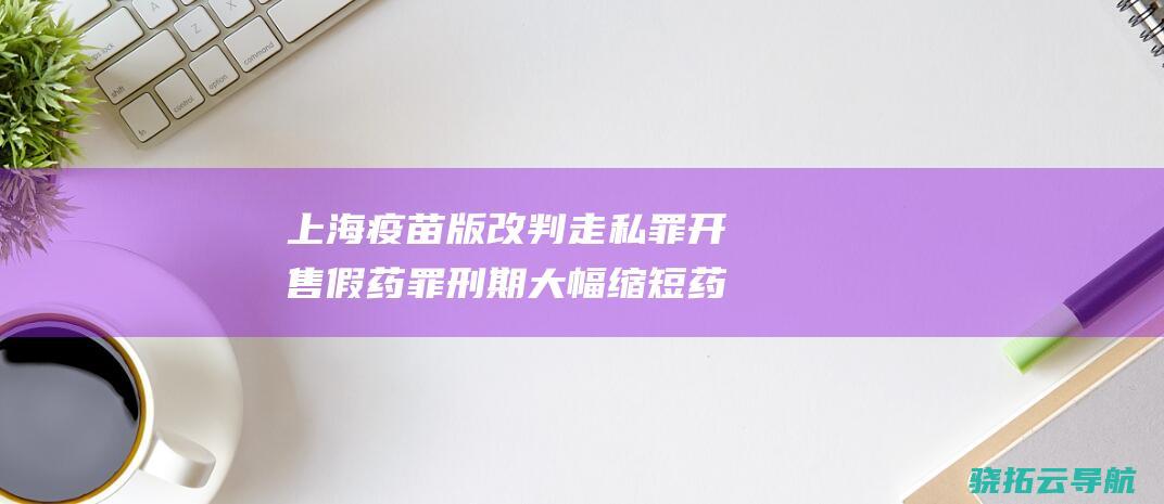 上海疫苗版 改判 走私罪 开售假药罪 刑期大幅缩短 药神 案迎重审讯决