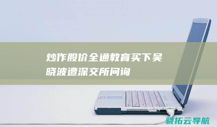 炒作股价 全通教育 买下吴晓波 遭深交所问询