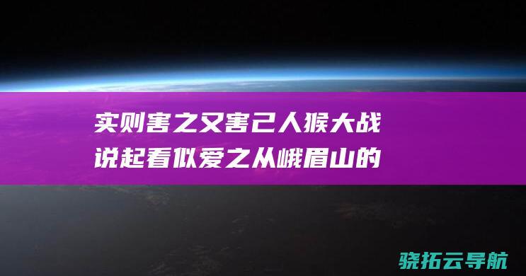 实则害之又害己 人猴大战 说起 看似爱之 从峨眉山的