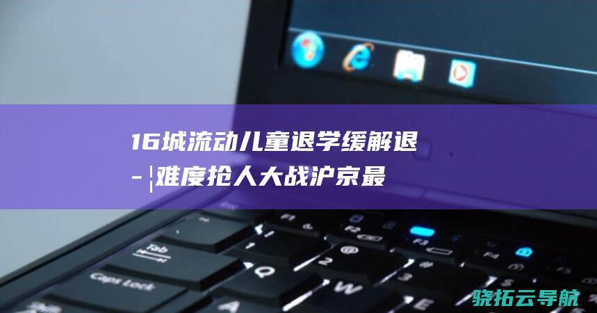 16城流动儿童退学 缓解退学难度 抢人大战 沪京最难杭州最易