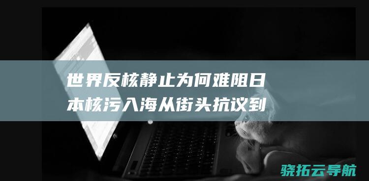 世界反核静止为何难阻日本核污入海 从街头抗议到绿党政治