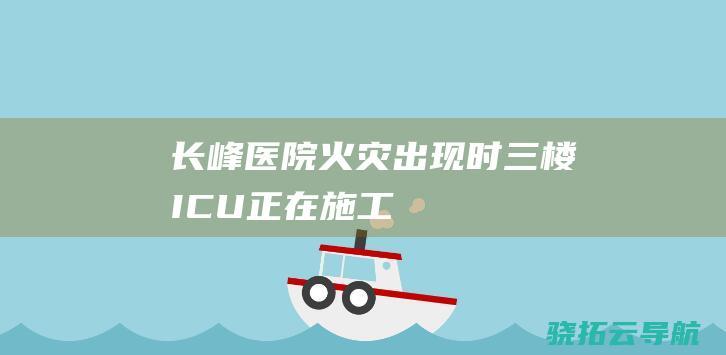 长峰医院火灾出现时 三楼ICU正在施工