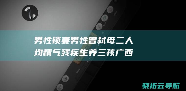 男性锁妻 男性曾弑母 二人均精气残疾生养三孩 广西容县通报