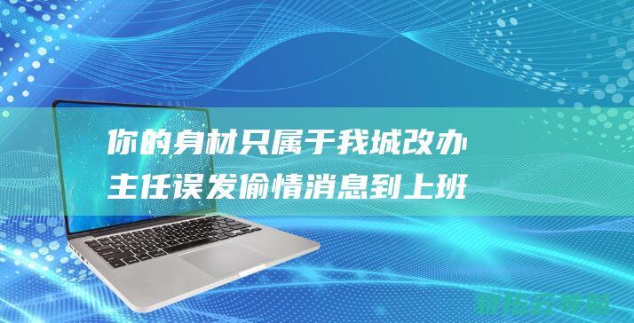 你的身材只属于我 城改办主任误发偷情消息到上班群 带偏了焦点丨快评 别被