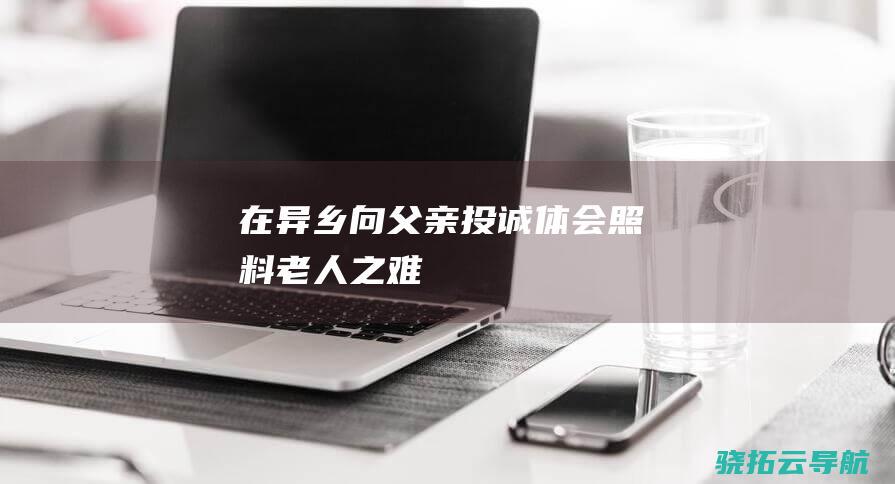 在异乡 向父亲投诚 体会照料老人之难