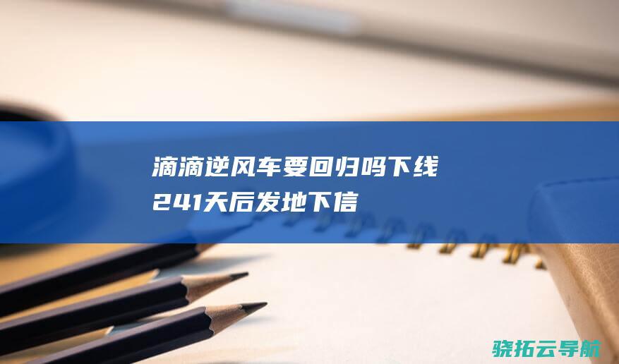 滴滴逆风车要回归吗 下线241天后发地下信