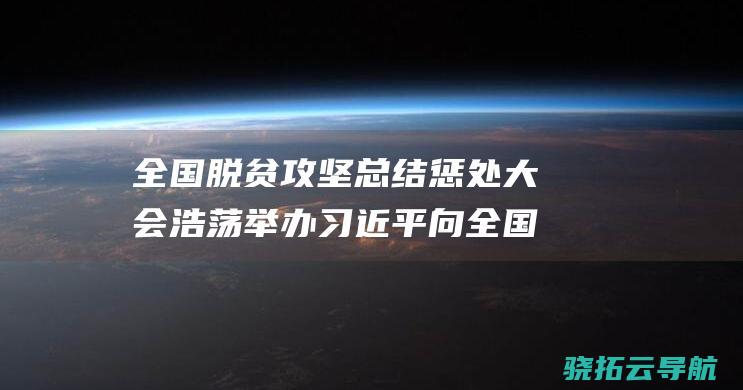 全国脱贫攻坚总结惩处大会浩荡举办 习近平向全国脱贫攻坚典范荣誉名称取得者颁奖并宣布关键讲话