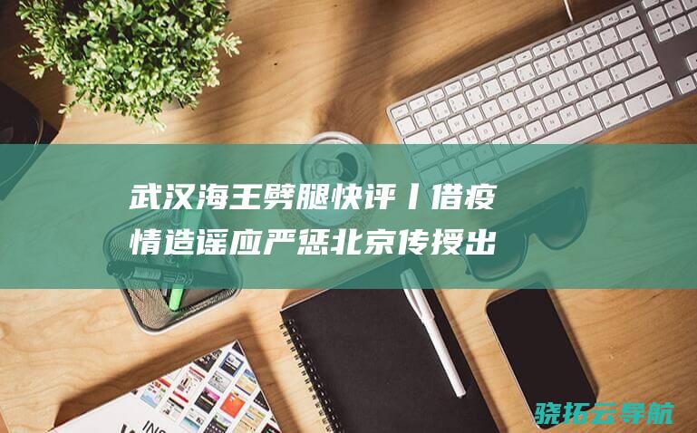 武汉海王劈腿 快评丨 借疫情造谣应严惩 北京传授出轨