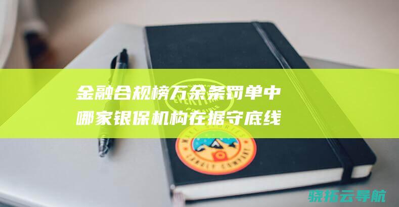 金融合规榜 万余条罚单中 哪家银保机构在据守底线