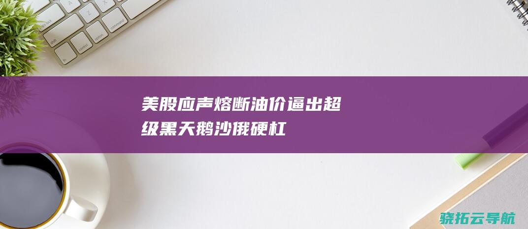 美股应声熔断 油价 逼出超级黑天鹅 沙俄 硬杠