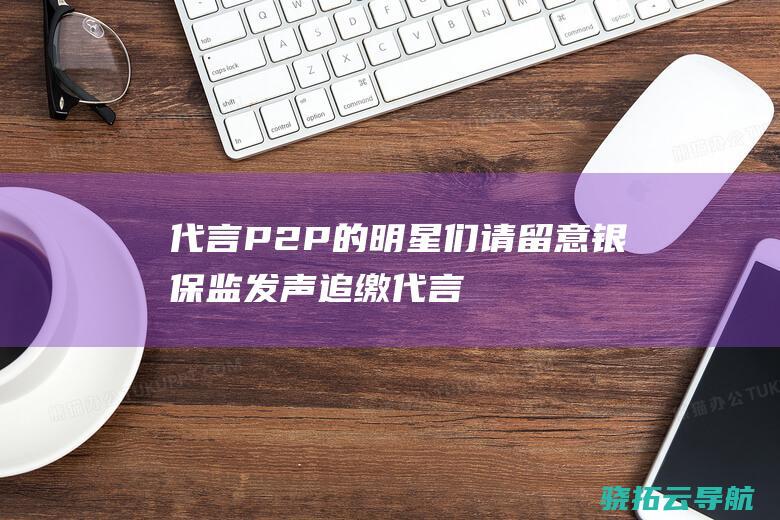 代言P2P的明星们请留意！银保监发声追缴代言费