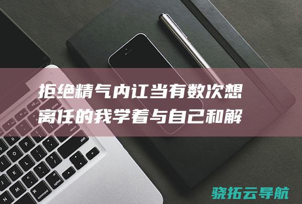 拒绝精气内讧 当有数次想离任的我学着与自己和解