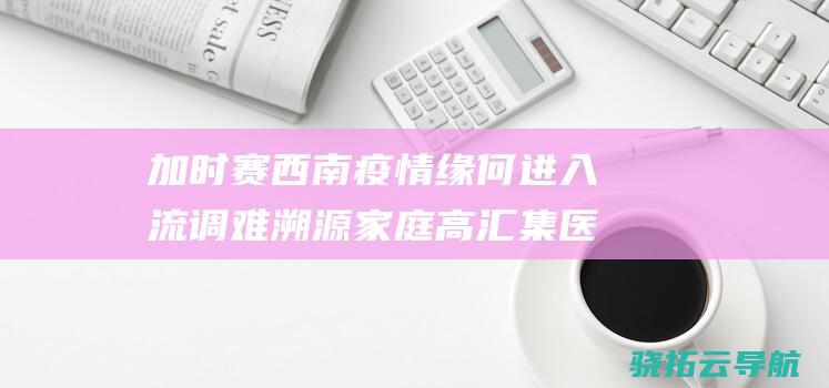 加时赛西南疫情缘何进入流调难溯源家庭高汇集医