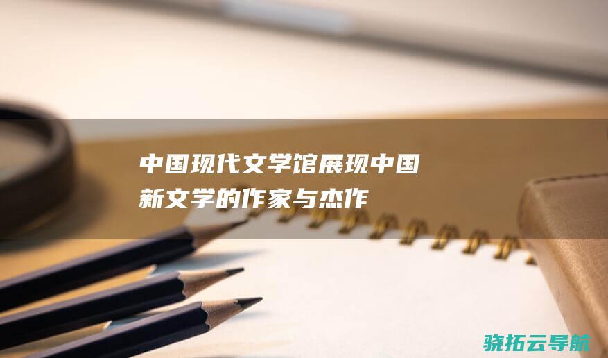 中国现代文学馆 展现中国新文学的作家与杰作