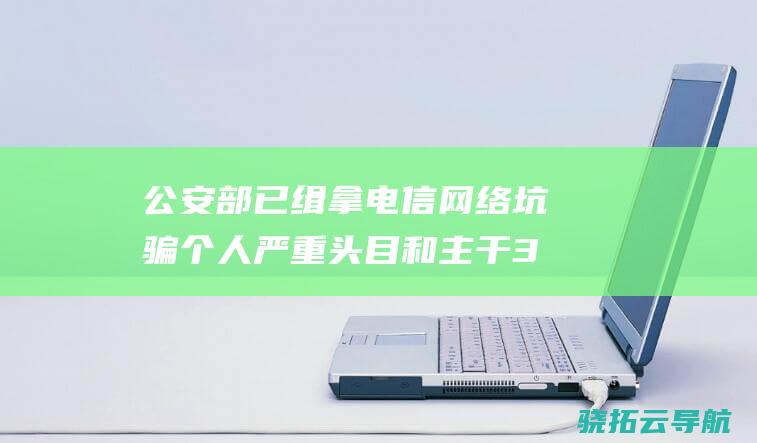 公安部 已缉拿电信网络坑骗个人严重头目和主干387名