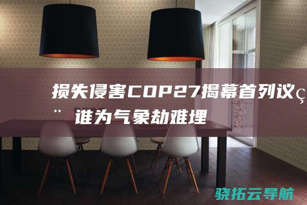 损失侵害 COP27揭幕 首列议程 谁为气象劫难埋单